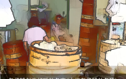 包子铺创意好听的名字(古代包子铺的名称)