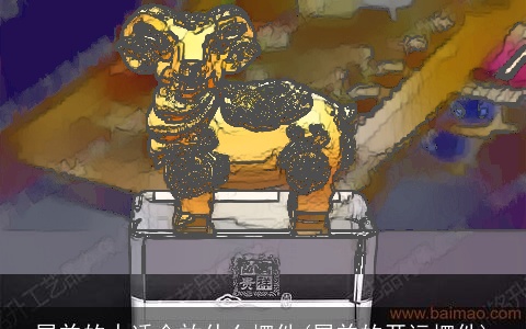 属羊的人适合放什么摆件(属羊的开运摆件)