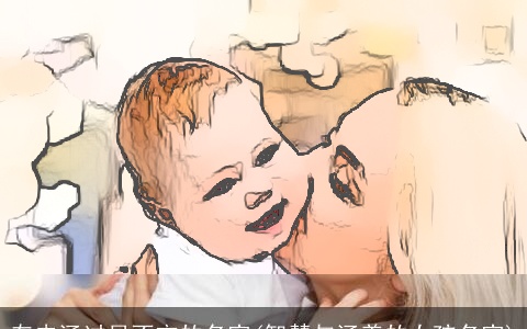 有内涵过目不忘的名字(智慧与涵养的女孩名字)