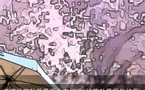 遭遇桃花劫后是否会有好运(桃花劫最后的结果)