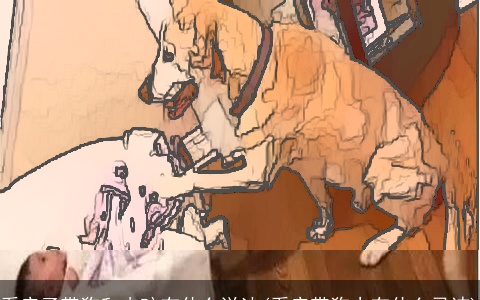 看房子带狗和小孩有什么说法(看房带狗去有什么忌讳)