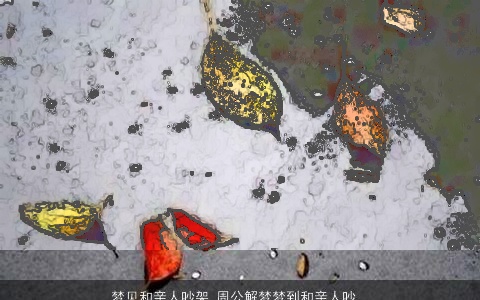 梦见和亲人吵架_周公解梦梦到和亲人吵架是什么意思_做梦梦见和亲人吵架好不好