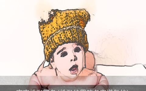 宝宝姓张取名(姓张的男孩名字洋气的)