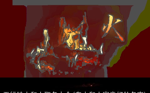 五行缺火和土取名大全(有火和土寓意好的名字)