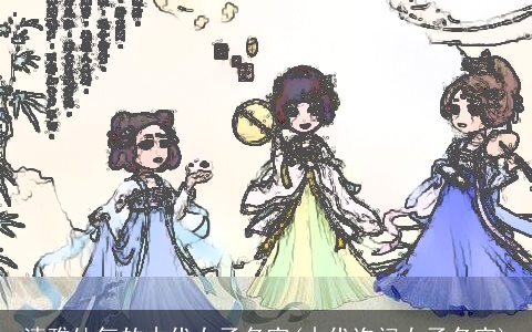 清雅仙气的古代女子名字(古代询问女子名字)