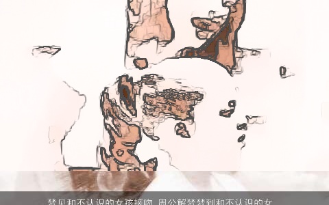 梦见和不认识的女孩接吻_周公解梦梦到和不认识的女孩接吻是什么意思_做梦梦见和不认识的女孩接吻好不好