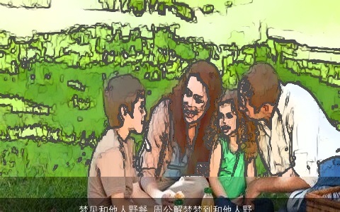 梦见和他人野餐_周公解梦梦到和他人野餐是什么意思_做梦梦见和他人野餐好不好