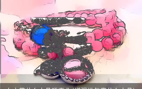 女人带什么水晶旺事业(增强运气带什么水晶)