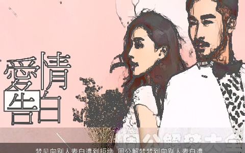 梦见向别人表白遭到拒绝_周公解梦梦到向别人表白遭到拒绝是什么意思_做梦梦见向别人表白遭到拒绝好不好