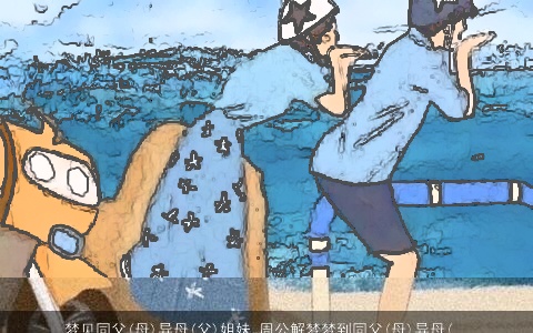 梦见同父(母)异母(父)姐妹_周公解梦梦到同父(母)异母(父)姐妹是什么意思_做梦梦见同父(母)异母(父)姐妹好不好