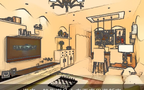 搬家一般先搬什么东西家里搬新家