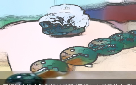 五行属土适合佩戴绿幽灵吗(五行缺土佩戴什么好)