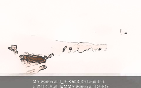 梦见淋着雨渡河_周公解梦梦到淋着雨渡河是什么意思_做梦梦见淋着雨渡河好不好