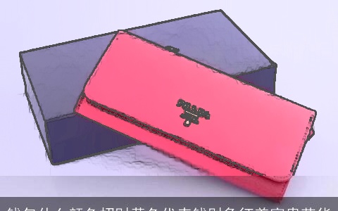 钱包什么颜色招财黄色代表钱财象征着富贵荣华