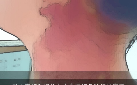 脸上有红胎记的女人命运红色胎记的寓意