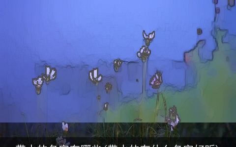 带水的名字有哪些(带水的有什么名字好听)