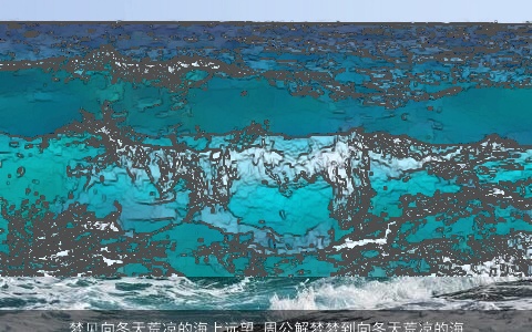 梦见向冬天荒凉的海上远望_周公解梦梦到向冬天荒凉的海上远望是什么意思_做梦梦见向冬天荒凉的海上远望好不好