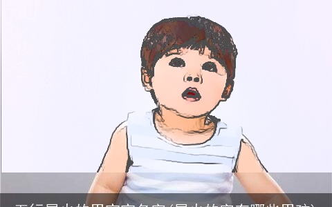 五行属火的男宝宝名字(属火的字有哪些男孩)