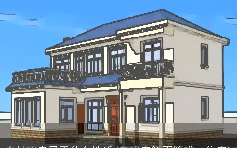 农村建房属于什么性质(自建房算不算唯一住房)