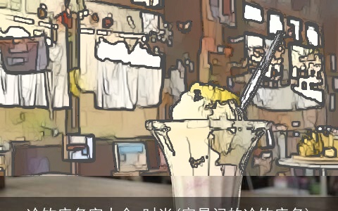 冷饮店名字大全 时尚(容易记的冷饮店名)