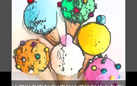 冰淇淋名字创意(贵的冰淇淋叫什么名字)