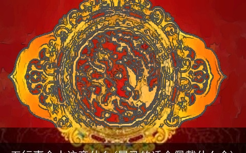 五行喜金水注意什么(属马的适合佩戴什么金)