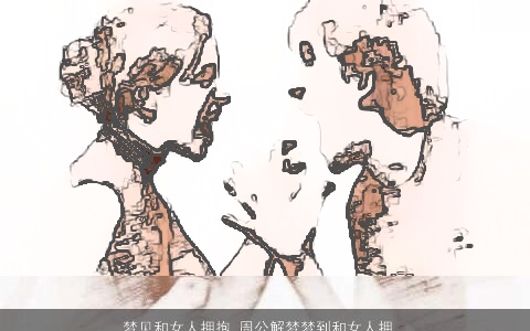 梦见和女人拥抱_周公解梦梦到和女人拥抱是什么意思_做梦梦见和女人拥抱好不好