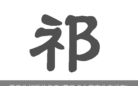 草字头好听的名字(带三点水草字头吉祥字)