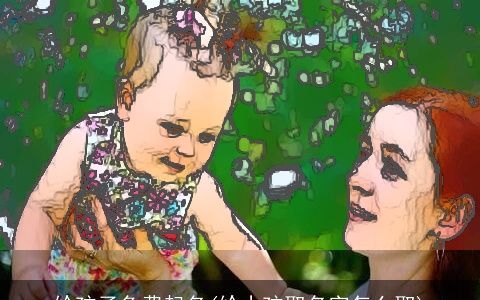 给孩子免费起名(给小孩取名字怎么取)