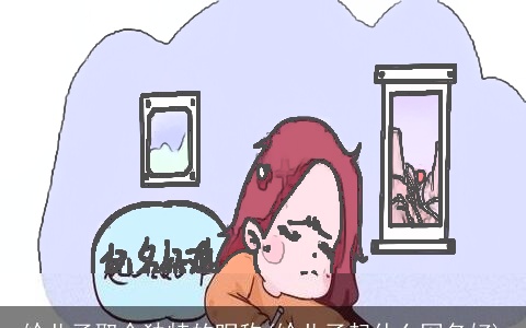 给儿子取个独特的昵称(给儿子起什么网名好)