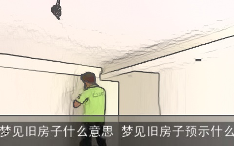 梦见旧房子什么意思 梦见旧房子预示什么