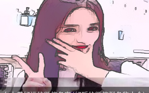 女人带好运的微信名字(好听的微信群名称大全)