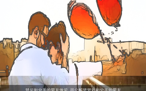 梦见和分手的男友做爱_周公解梦梦到和分手的男友做爱是什么意思_做梦梦见和分手的男友做爱好不好