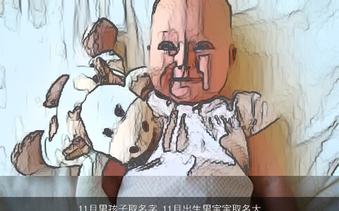 11月男孩子取名字 11月出生男宝宝取名大全 2023好听洋气的男孩男宝宝名字(最新)