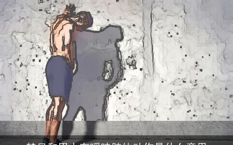 梦见和男人有暧昧肢体动作是什么意思