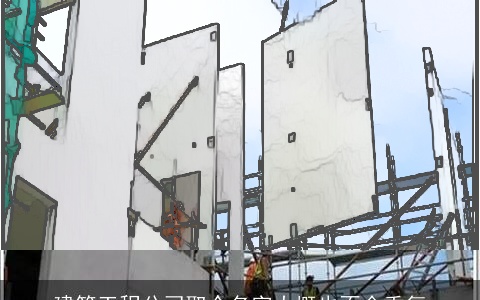 建筑工程公司取个名字大概也不会重复