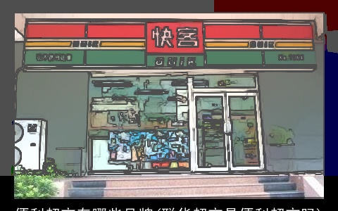 便利超市有哪些品牌(联华超市是便利超市吗)