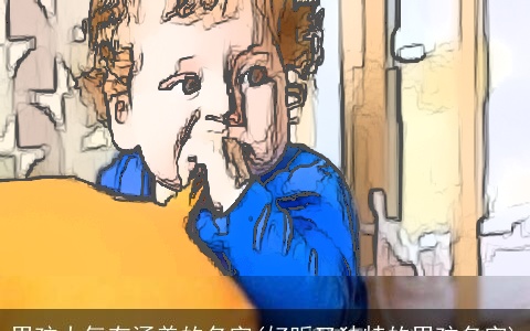 男孩大气有涵养的名字(好听又独特的男孩名字)