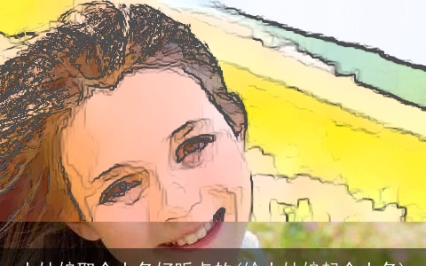 小姑娘取个小名好听点的(给小姑娘起个小名)