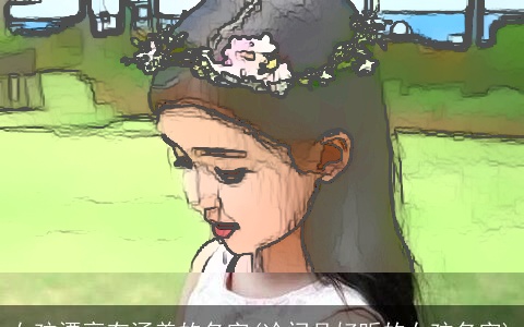 女孩漂亮有涵养的名字(冷门且好听的女孩名字)