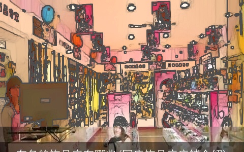 有名的饰品店有哪些(网店饰品店店铺介绍)