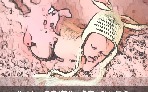 儿子女儿名字(带儿的名字女孩洋气点)