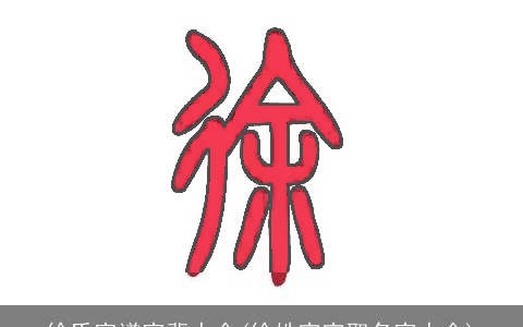 徐氏家谱字辈大全(徐姓宝宝取名字大全)
