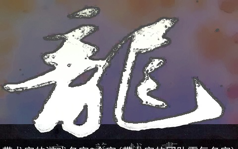 带龙字的游戏名字3个字(带龙字的团队霸气名字)