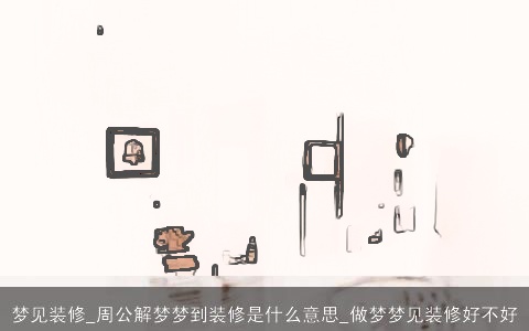 梦见装修_周公解梦梦到装修是什么意思_做梦梦见装修好不好