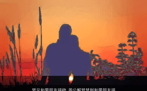 梦见和男朋友接吻_周公解梦梦到和男朋友接吻是什么意思_做梦梦见和男朋友接吻好不好