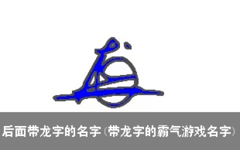 后面带龙字的名字(带龙字的霸气游戏名字)