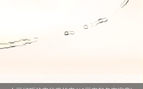 十画好听的字优雅的字(10画字起名字寓意)