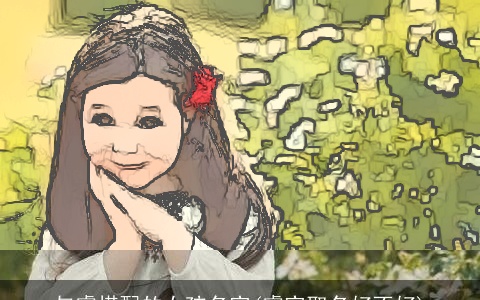 与睿搭配的女孩名字(睿字取名好不好)