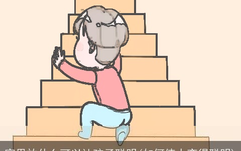 家里放什么可以让孩子聪明(如何使人变得聪明)